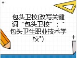 包头卫校(改写关键词“包头卫校”："包头卫生职业技术学校")