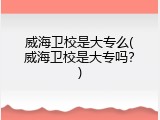 威海卫校是大专么(威海卫校是大专吗？)
