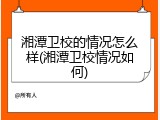 湘潭卫校的情况怎么样(湘潭卫校情况如何)