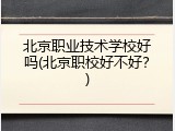 北京职业技术学校好吗(北京职校好不好？)