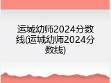 运城幼师2024分数线(运城幼师2024分数线)