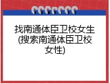 找南通体臣卫校女生(搜索南通体臣卫校女性)
