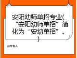 安阳幼师单招专业(“安阳幼师单招”简化为“安幼单招”。)