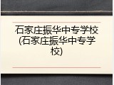 石家庄振华中专学校(石家庄振华中专学校)