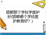 邯郸那个学校学医护好(邯郸哪个学校医护教育好？)