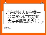 广东幼师大专学费一般是多少(广东幼师大专学费是多少？)