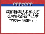 成都新华技术学校怎么样(成都新华技术学校评价如何？)