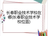 长春职业技术学校在哪(长春职业技术学校位置)