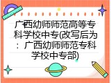 广西幼师师范高等专科学校中专(改写后为：广西幼师师范专科学校中专部)
