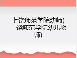 上饶师范学院幼师(上饶师范学院幼儿教师)