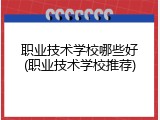 职业技术学校哪些好(职业技术学校推荐)