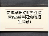 安徽阜阳幼师招生简章(安徽阜阳幼师招生简章)