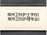 常州卫校护士学校(常州卫校护理专业)