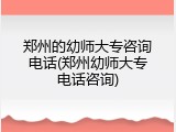 郑州的幼师大专咨询电话(郑州幼师大专电话咨询)