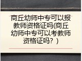 商丘幼师中专可以报教师资格证吗(商丘幼师中专可以考教师资格证吗？)