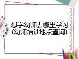 想学幼师去哪里学习(幼师培训地点查询)