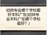 幼师专业哪个学校最好本科广东(幼师专业本科广东哪个学校最好？)