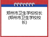 郑州市卫生学校校长(郑州市卫生学校校长)