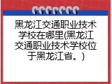 黑龙江交通职业技术学校在哪里(黑龙江交通职业技术学校位于黑龙江省。)