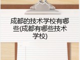 成都的技术学校有哪些(成都有哪些技术学校)