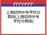 上海幼师中专学校分数线(上海幼师中专学校分数线)