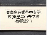 秦皇岛有哪些中专学校(秦皇岛中专学校有哪些？)