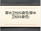 晋中卫校抖音号(晋中卫校抖音号)