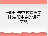 贵阳中专学校课程安排(贵阳中专的课程安排)
