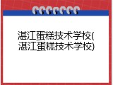 湛江蛋糕技术学校(湛江蛋糕技术学校)