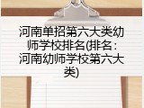 河南单招第六大类幼师学校排名(排名：河南幼师学校第六大类)