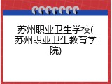 苏州职业卫生学校(苏州职业卫生教育学院)