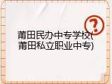 莆田民办中专学校(莆田私立职业中专)