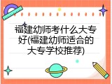 福建幼师考什么大专好(福建幼师适合的大专学校推荐)