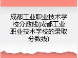 成都工业职业技术学校分数线(成都工业职业技术学校的录取分数线)