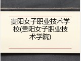 贵阳女子职业技术学校(贵阳女子职业技术学院)