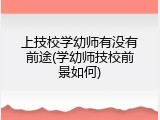 上技校学幼师有没有前途(学幼师技校前景如何)