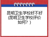 昆明卫生学校好不好(昆明卫生学校评价如何？)