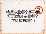幼师专业哪个学科最好玩(幼师专业哪个学科最有趣？)