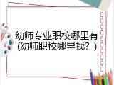 幼师专业职校哪里有(幼师职校哪里找？)
