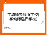 学幼师去哪所学校(学幼师选择学校)