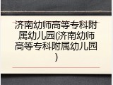济南幼师高等专科附属幼儿园(济南幼师高等专科附属幼儿园)