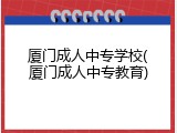 厦门成人中专学校(厦门成人中专教育)