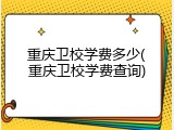 重庆卫校学费多少(重庆卫校学费查询)