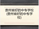 贵州省好的中专学校(贵州省好的中专学校)