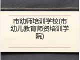 市幼师培训学校(市幼儿教育师资培训学院)