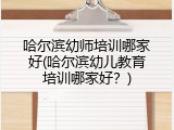 哈尔滨幼师培训哪家好(哈尔滨幼儿教育培训哪家好？)