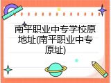 南平职业中专学校原地址(南平职业中专原址)