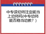 中专读幼师注定能当上幼师吗(中专幼师能否稳当幼教？)