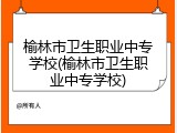 榆林市卫生职业中专学校(榆林市卫生职业中专学校)