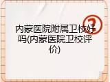 内蒙医院附属卫校好吗(内蒙医院卫校评价)